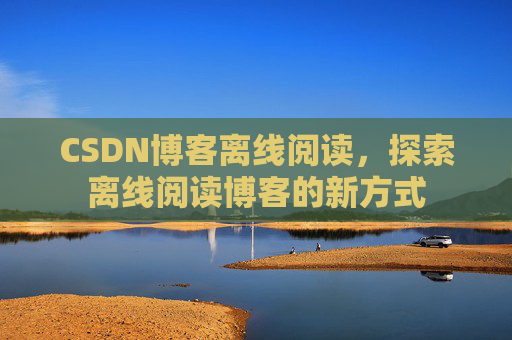 CSDN博客离线阅读，探索离线阅读博客的新方式